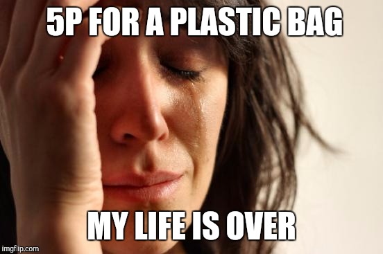 First World Problems Meme | 5P FOR A PLASTIC BAG MY LIFE IS OVER | image tagged in memes,first world problems | made w/ Imgflip meme maker