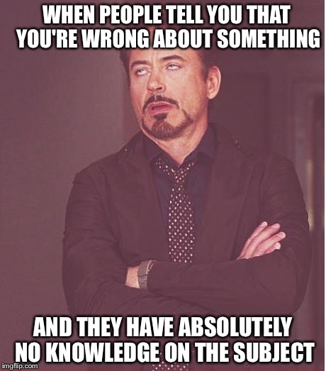 Face You Make Robert Downey Jr | WHEN PEOPLE TELL YOU THAT YOU'RE WRONG ABOUT SOMETHING AND THEY HAVE ABSOLUTELY NO KNOWLEDGE ON THE SUBJECT | image tagged in memes,face you make robert downey jr | made w/ Imgflip meme maker