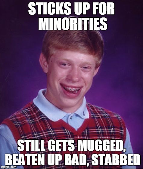 Bad Luck Brian Meme | STICKS UP FOR MINORITIES STILL GETS MUGGED, BEATEN UP BAD, STABBED | image tagged in memes,bad luck brian | made w/ Imgflip meme maker