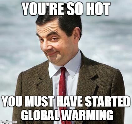 mr bean | YOU'RE SO HOT YOU MUST HAVE STARTED GLOBAL WARMING | image tagged in mr bean | made w/ Imgflip meme maker