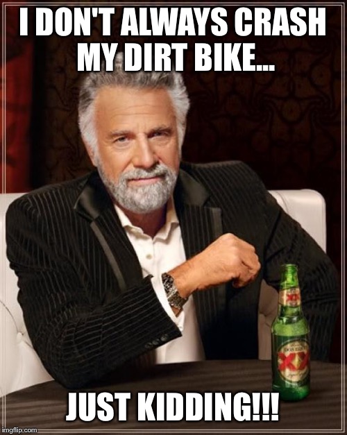 The Most Interesting Man In The World | I DON'T ALWAYS CRASH MY DIRT BIKE... JUST KIDDING!!! | image tagged in memes,the most interesting man in the world | made w/ Imgflip meme maker