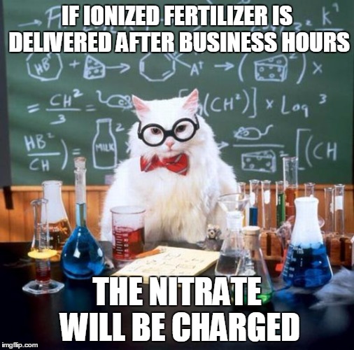 Chemistry Cat Meme | IF IONIZED FERTILIZER IS DELIVERED AFTER BUSINESS HOURS THE NITRATE WILL BE CHARGED | image tagged in memes,chemistry cat | made w/ Imgflip meme maker