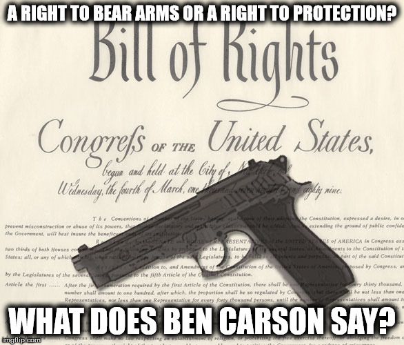 Ben Carson 2nd Amendment | A RIGHT TO BEAR ARMS OR A RIGHT TO PROTECTION? WHAT DOES BEN CARSON SAY? | image tagged in ben carson,guns,2nd amendment,bill of rights,bear arms,militia | made w/ Imgflip meme maker