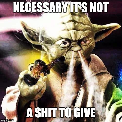 Because Either/Or | NECESSARY IT'S NOT A SHIT TO GIVE | image tagged in yoda wisdom | made w/ Imgflip meme maker