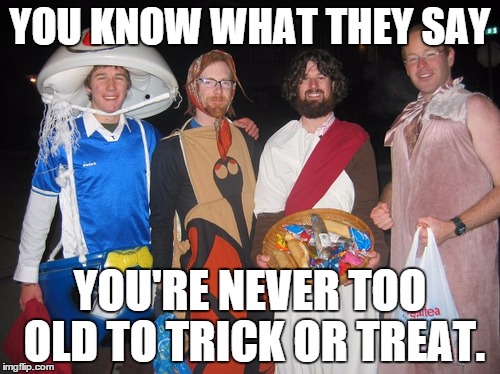 You know what they say... | YOU KNOW WHAT THEY SAY YOU'RE NEVER TOO OLD TO TRICK OR TREAT. | image tagged in halloween | made w/ Imgflip meme maker