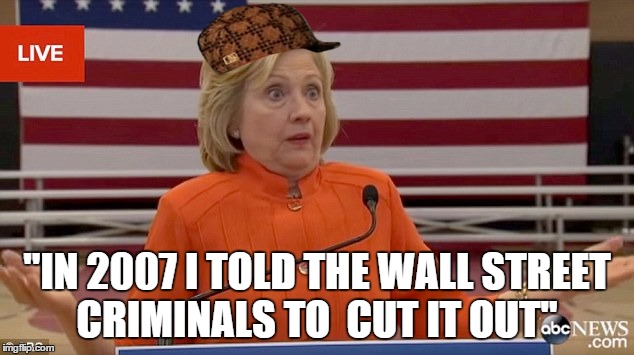 Hillary Clinton Fail | "IN 2007 I TOLD THE WALL STREET CRIMINALS TO  CUT IT OUT" | image tagged in hillary clinton fail,scumbag | made w/ Imgflip meme maker