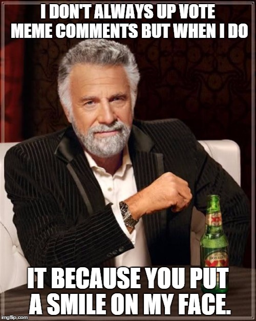 The Most Interesting Man In The World Meme | I DON'T ALWAYS UP VOTE MEME COMMENTS BUT WHEN I DO IT BECAUSE YOU PUT A SMILE ON MY FACE. | image tagged in memes,the most interesting man in the world | made w/ Imgflip meme maker