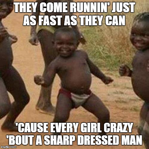 Third World Success Kid Meme | THEY COME RUNNIN' JUST AS FAST AS THEY CAN 'CAUSE EVERY GIRL CRAZY 'BOUT A SHARP DRESSED MAN | image tagged in memes,third world success kid | made w/ Imgflip meme maker