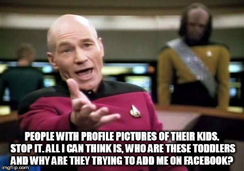 Picard Wtf | PEOPLE WITH PROFILE PICTURES OF THEIR KIDS. STOP IT. ALL I CAN THINK IS, WHO ARE THESE TODDLERS AND WHY ARE THEY TRYING TO ADD ME ON FACEBOO | image tagged in memes,picard wtf | made w/ Imgflip meme maker
