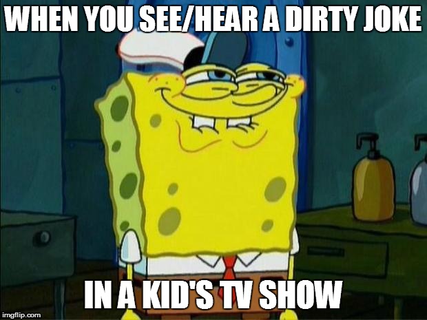 Don't You Squidward | WHEN YOU SEE/HEAR A DIRTY JOKE IN A KID'S TV SHOW | image tagged in don't you squidward | made w/ Imgflip meme maker