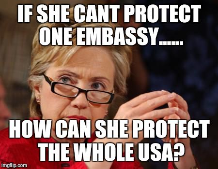Hillary Clinton | IF SHE CANT PROTECT ONE EMBASSY...... HOW CAN SHE PROTECT THE WHOLE USA? | image tagged in hillary clinton | made w/ Imgflip meme maker