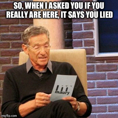 Maury Lie Detector | SO, WHEN I ASKED YOU IF YOU REALLY ARE HERE, IT SAYS YOU LIED | image tagged in memes,maury lie detector | made w/ Imgflip meme maker