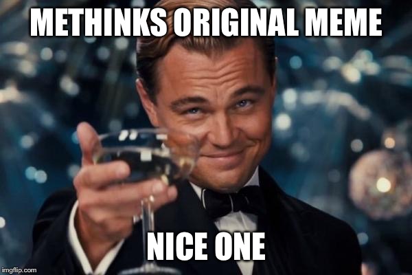 Leonardo Dicaprio Cheers Meme | METHINKS ORIGINAL MEME NICE ONE | image tagged in memes,leonardo dicaprio cheers | made w/ Imgflip meme maker