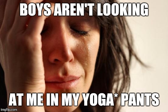 First World Problems Meme | BOYS AREN'T LOOKING AT ME IN MY YOGA* PANTS | image tagged in memes,first world problems | made w/ Imgflip meme maker