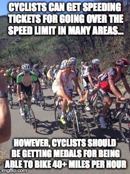 CYCLISTS CAN GET SPEEDING TICKETS FOR GOING OVER THE SPEED LIMIT IN MANY AREAS... HOWEVER, CYCLISTS SHOULD BE GETTING MEDALS FOR BEING ABLE  | image tagged in cyclists | made w/ Imgflip meme maker