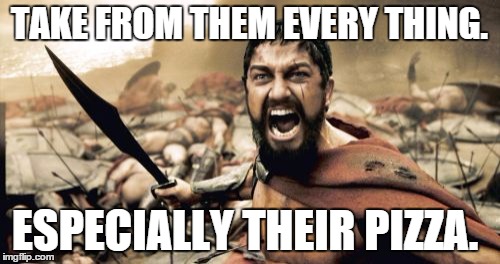 Sparta Leonidas Meme | TAKE FROM THEM EVERY THING. ESPECIALLY THEIR PIZZA. | image tagged in memes,sparta leonidas | made w/ Imgflip meme maker