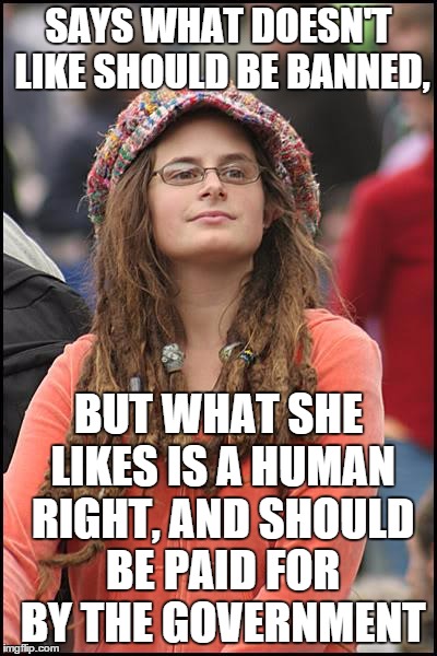 The Liberals that are on the News and in Office | SAYS WHAT DOESN'T LIKE SHOULD BE BANNED, BUT WHAT SHE LIKES IS A HUMAN RIGHT, AND SHOULD BE PAID FOR BY THE GOVERNMENT | image tagged in memes,college liberal | made w/ Imgflip meme maker