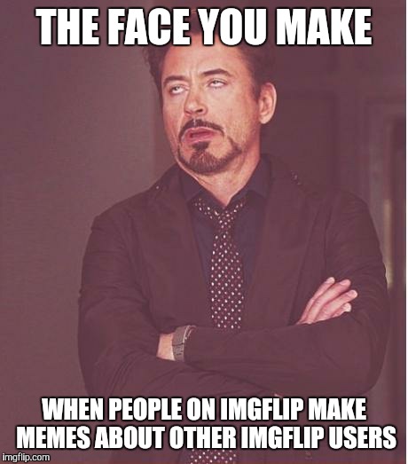 Face You Make Robert Downey Jr Meme | THE FACE YOU MAKE WHEN PEOPLE ON IMGFLIP MAKE MEMES ABOUT OTHER IMGFLIP USERS | image tagged in memes,face you make robert downey jr | made w/ Imgflip meme maker