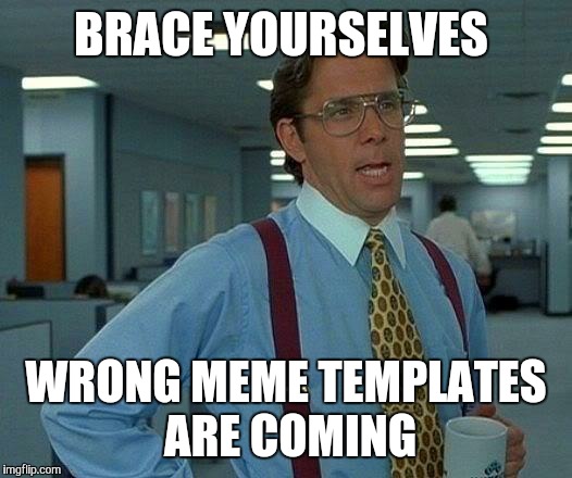 That Would Be Great Meme | BRACE YOURSELVES WRONG MEME TEMPLATES ARE COMING | image tagged in memes,that would be great | made w/ Imgflip meme maker