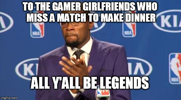 You The Real MVP Meme | TO THE GAMER GIRLFRIENDS WHO MISS A MATCH TO MAKE DINNER ALL Y'ALL BE LEGENDS | image tagged in memes,you the real mvp | made w/ Imgflip meme maker