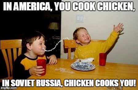 In Soviet Russia | IN AMERICA, YOU COOK CHICKEN, IN SOVIET RUSSIA, CHICKEN COOKS YOU! | image tagged in memes,yo mamas so fat | made w/ Imgflip meme maker