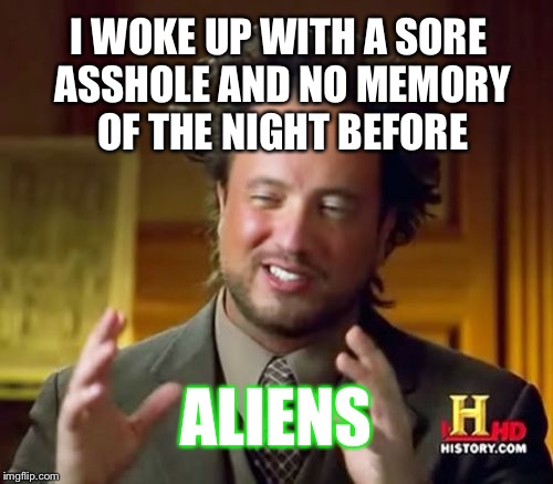 Ancient Aliens | I WOKE UP WITH A SORE ASSHOLE AND NO MEMORY OF THE NIGHT BEFORE ALIENS | image tagged in memes,ancient aliens | made w/ Imgflip meme maker