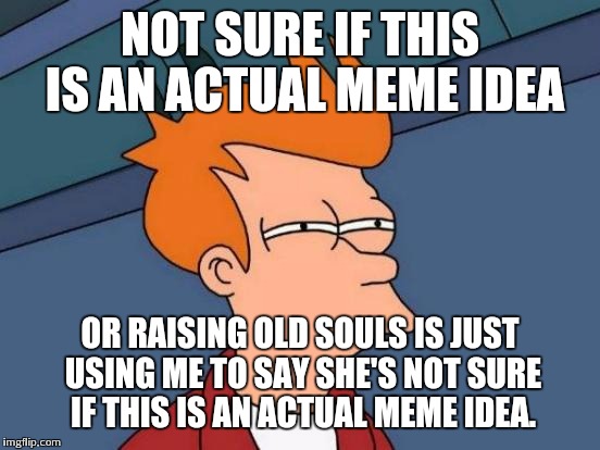 Futurama Fry | NOT SURE IF THIS IS AN ACTUAL MEME IDEA OR RAISING OLD SOULS IS JUST USING ME TO SAY SHE'S NOT SURE IF THIS IS AN ACTUAL MEME IDEA. | image tagged in memes,futurama fry | made w/ Imgflip meme maker