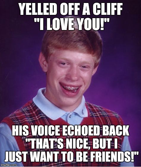 Bad Luck Brian | YELLED OFF A CLIFF "I LOVE YOU!" HIS VOICE ECHOED BACK "THAT'S NICE, BUT I JUST WANT TO BE FRIENDS!" | image tagged in memes,bad luck brian | made w/ Imgflip meme maker