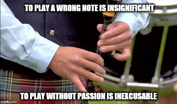 play with passion | TO PLAY A WRONG NOTE IS INSIGNIFICANT TO PLAY WITHOUT PASSION IS INEXCUSABLE | image tagged in bagpipes,pipes,drums | made w/ Imgflip meme maker