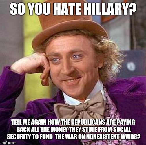Creepy Condescending Wonka Meme | SO YOU HATE HILLARY? TELL ME AGAIN HOW THE REPUBLICANS ARE PAYING BACK ALL THE MONEY THEY STOLE FROM SOCIAL SECURITY TO FUND  THE WAR ON NON | image tagged in memes,creepy condescending wonka | made w/ Imgflip meme maker