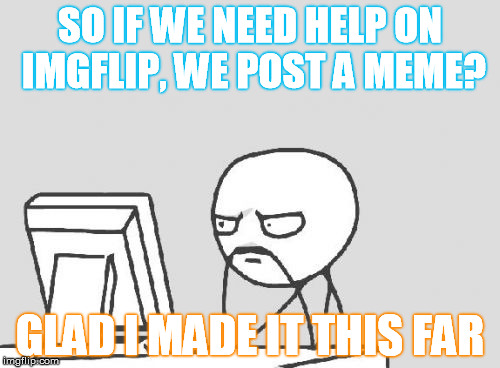 So I googled a question | SO IF WE NEED HELP ON IMGFLIP, WE POST A MEME? GLAD I MADE IT THIS FAR | image tagged in memes,computer guy,imgflip,faq,help | made w/ Imgflip meme maker