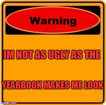 Warning Sign Meme | IM NOT AS UGLY AS THE YEARBOOK MAKES ME LOOK | image tagged in memes,warning sign | made w/ Imgflip meme maker
