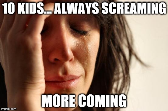 First World Problems Meme | 10 KIDS... ALWAYS SCREAMING MORE COMING | image tagged in memes,first world problems | made w/ Imgflip meme maker
