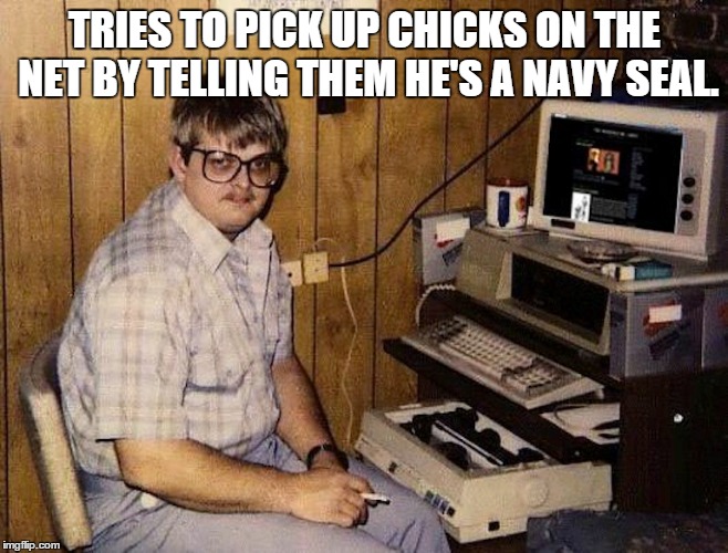 When you're too much man for the world in which you live | TRIES TO PICK UP CHICKS ON THE NET BY TELLING THEM HE'S A NAVY SEAL. | image tagged in funny memes | made w/ Imgflip meme maker