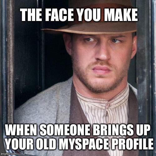 Tom Hardy  | THE FACE YOU MAKE WHEN SOMEONE BRINGS UP YOUR OLD MYSPACE PROFILE | image tagged in memes,tom hardy,myspace,funny,shut up,that face you make when | made w/ Imgflip meme maker