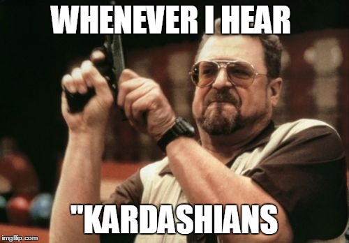 Am I The Only One Around Here Meme | WHENEVER I HEAR "KARDASHIANS | image tagged in memes,am i the only one around here | made w/ Imgflip meme maker