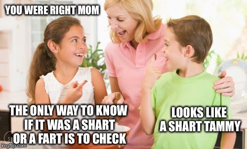 Is it a fart or a shart? | YOU WERE RIGHT MOM THE ONLY WAY TO KNOW IF IT WAS A SHART OR A FART IS TO CHECK LOOKS LIKE A SHART TAMMY | image tagged in memes,frustrating mom,funny,fart,shart,blank colored background | made w/ Imgflip meme maker