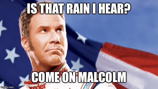 Ricky Bobby | IS THAT RAIN I HEAR? COME ON MALCOLM | image tagged in ricky bobby | made w/ Imgflip meme maker