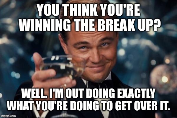 Leonardo Dicaprio Cheers | YOU THINK YOU'RE WINNING THE BREAK UP? WELL. I'M OUT DOING EXACTLY WHAT YOU'RE DOING TO GET OVER IT. | image tagged in memes,leonardo dicaprio cheers | made w/ Imgflip meme maker