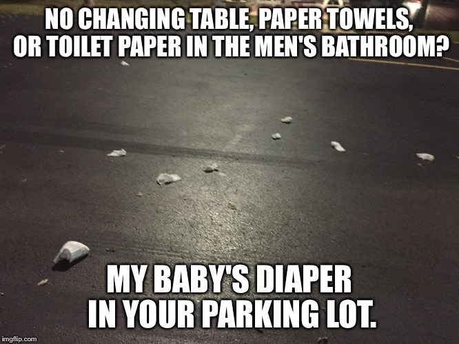 Fatherhood struggle | NO CHANGING TABLE, PAPER TOWELS, OR TOILET PAPER IN THE MEN'S BATHROOM? MY BABY'S DIAPER IN YOUR PARKING LOT. | image tagged in fatherhood,fatherhoodstruggleisreal,diapers,diaper | made w/ Imgflip meme maker