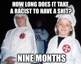 Kool Kid Klan | HOW LONG DOES IT TAKE A RACIST TO HAVE A SHIT? NINE MONTHS | image tagged in memes,kool kid klan,racism,kkk,shit,funny | made w/ Imgflip meme maker