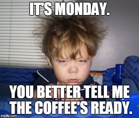 Monday Mornings | IT'S MONDAY. YOU BETTER TELL ME THE COFFEE'S READY. | image tagged in monday mornings | made w/ Imgflip meme maker