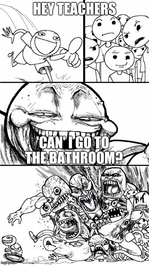Hey Internet | HEY TEACHERS 'CAN' I GO TO THE BATHROOM? | image tagged in memes,hey internet | made w/ Imgflip meme maker