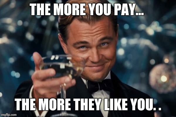 Leonardo Dicaprio Cheers Meme | THE MORE YOU PAY... THE MORE THEY LIKE YOU. . | image tagged in memes,leonardo dicaprio cheers | made w/ Imgflip meme maker