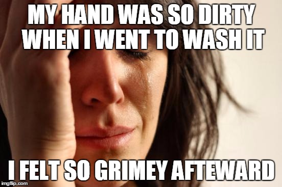 First World Problems | MY HAND WAS SO DIRTY WHEN I WENT TO WASH IT I FELT SO GRIMEY AFTEWARD | image tagged in memes,first world problems | made w/ Imgflip meme maker