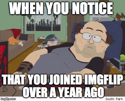 no life | WHEN YOU NOTICE THAT YOU JOINED IMGFLIP OVER A YEAR AGO | image tagged in no life | made w/ Imgflip meme maker