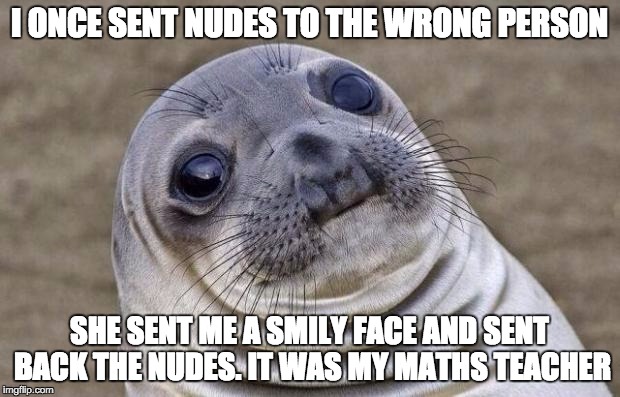 Awkward Moment Sealion | I ONCE SENT NUDES TO THE WRONG PERSON SHE SENT ME A SMILY FACE AND SENT BACK THE NUDES. IT WAS MY MATHS TEACHER | image tagged in memes,awkward moment sealion | made w/ Imgflip meme maker