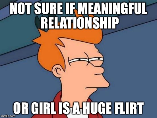 Futurama Fry | NOT SURE IF MEANINGFUL RELATIONSHIP OR GIRL IS A HUGE FLIRT | image tagged in memes,futurama fry | made w/ Imgflip meme maker