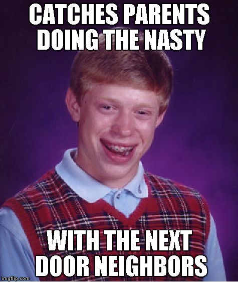 Bad Luck Brian Meme | CATCHES PARENTS DOING THE NASTY WITH THE NEXT DOOR NEIGHBORS | image tagged in memes,bad luck brian | made w/ Imgflip meme maker