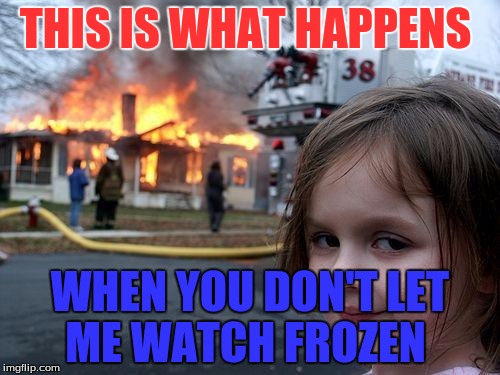 Disaster Girl | THIS IS WHAT HAPPENS WHEN YOU DON'T LET ME WATCH FROZEN | image tagged in memes,disaster girl | made w/ Imgflip meme maker
